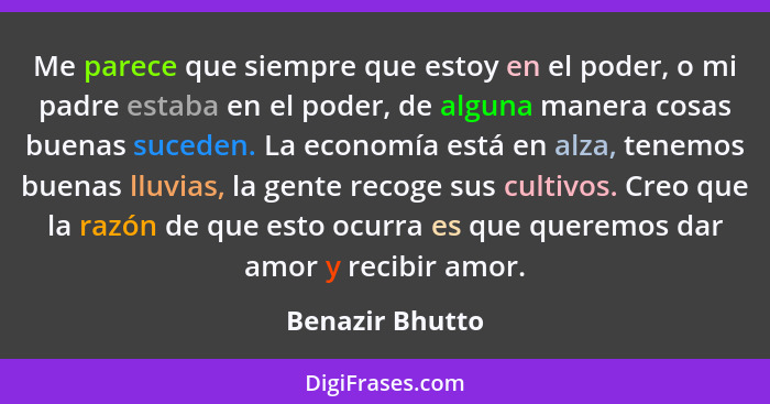 Me parece que siempre que estoy en el poder, o mi padre estaba en el poder, de alguna manera cosas buenas suceden. La economía está e... - Benazir Bhutto