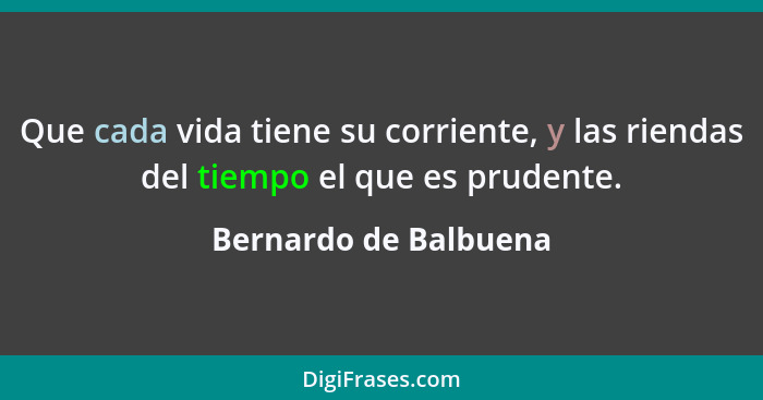 Que cada vida tiene su corriente, y las riendas del tiempo el que es prudente.... - Bernardo de Balbuena