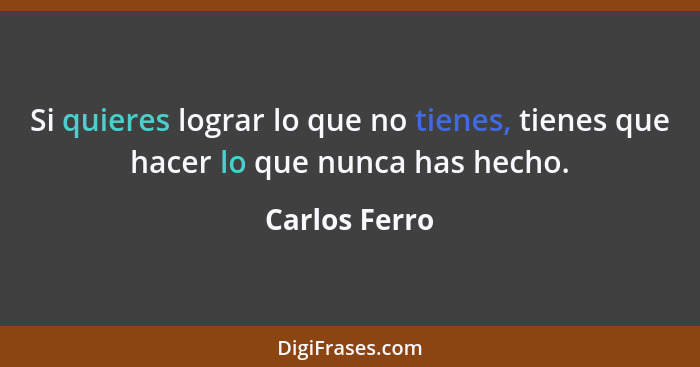 Si quieres lograr lo que no tienes, tienes que hacer lo que nunca has hecho.... - Carlos Ferro
