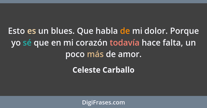 Esto es un blues. Que habla de mi dolor. Porque yo sé que en mi corazón todavía hace falta, un poco más de amor.... - Celeste Carballo