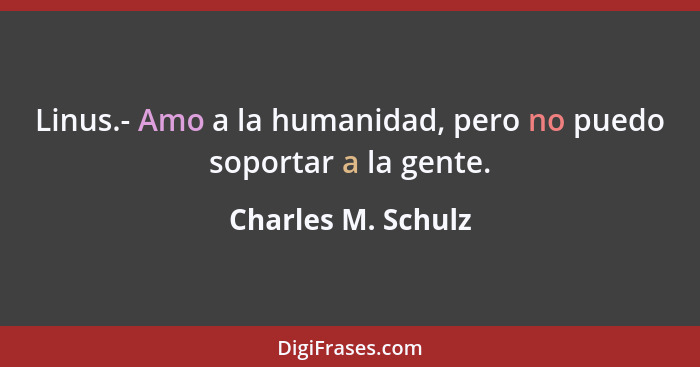 Linus.- Amo a la humanidad, pero no puedo soportar a la gente.... - Charles M. Schulz