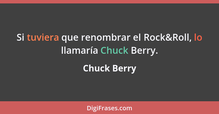 Si tuviera que renombrar el Rock&Roll, lo llamaría Chuck Berry.... - Chuck Berry
