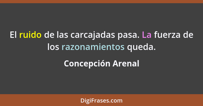 El ruido de las carcajadas pasa. La fuerza de los razonamientos queda.... - Concepción Arenal