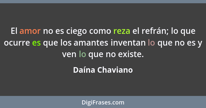 El amor no es ciego como reza el refrán; lo que ocurre es que los amantes inventan lo que no es y ven lo que no existe.... - Daína Chaviano