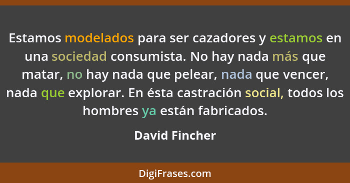 Estamos modelados para ser cazadores y estamos en una sociedad consumista. No hay nada más que matar, no hay nada que pelear, nada que... - David Fincher