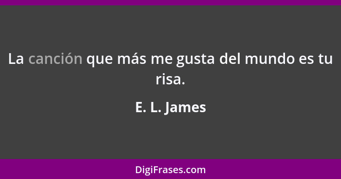 La canción que más me gusta del mundo es tu risa.... - E. L. James