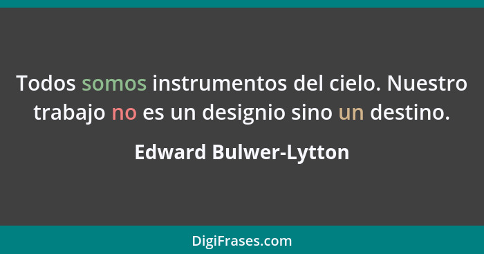 Todos somos instrumentos del cielo. Nuestro trabajo no es un designio sino un destino.... - Edward Bulwer-Lytton