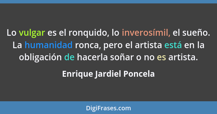 Lo vulgar es el ronquido, lo inverosímil, el sueño. La humanidad ronca, pero el artista está en la obligación de hacerla soñ... - Enrique Jardiel Poncela