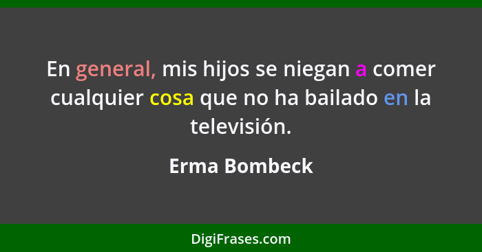 En general, mis hijos se niegan a comer cualquier cosa que no ha bailado en la televisión.... - Erma Bombeck