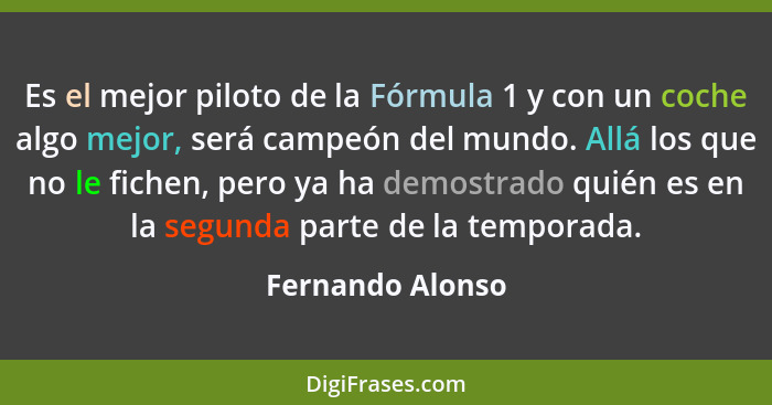 Es el mejor piloto de la Fórmula 1 y con un coche algo mejor, será campeón del mundo. Allá los que no le fichen, pero ya ha demostra... - Fernando Alonso