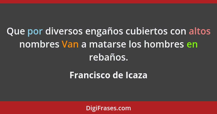 Que por diversos engaños cubiertos con altos nombres Van a matarse los hombres en rebaños.... - Francisco de Icaza