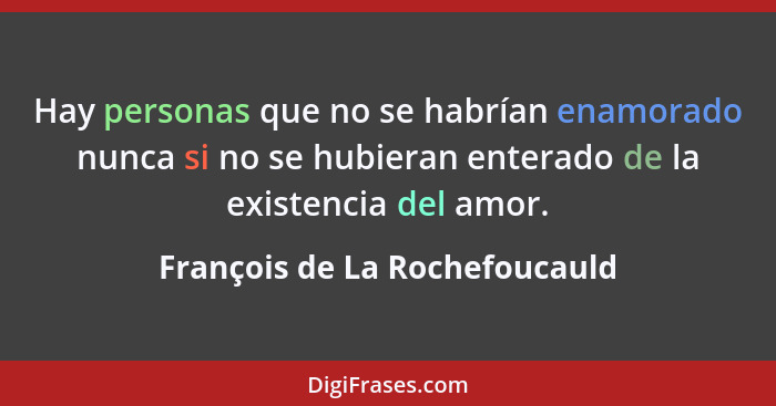Hay personas que no se habrían enamorado nunca si no se hubieran enterado de la existencia del amor.... - François de La Rochefoucauld