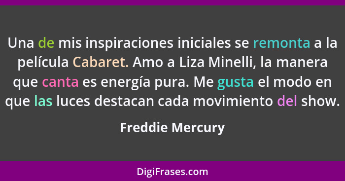 Una de mis inspiraciones iniciales se remonta a la película Cabaret. Amo a Liza Minelli, la manera que canta es energía pura. Me gus... - Freddie Mercury