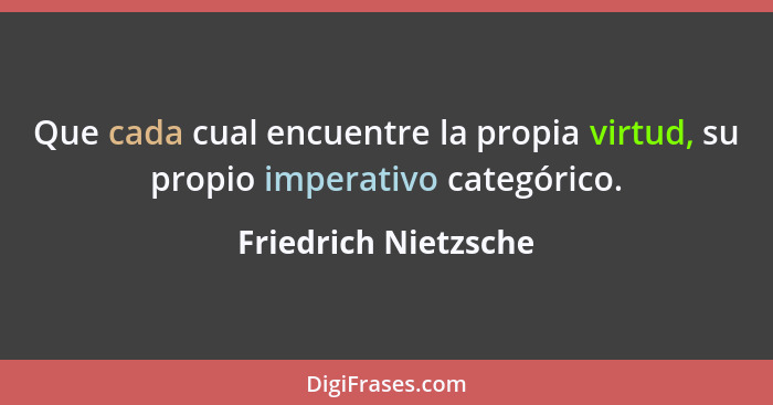 Que cada cual encuentre la propia virtud, su propio imperativo categórico.... - Friedrich Nietzsche