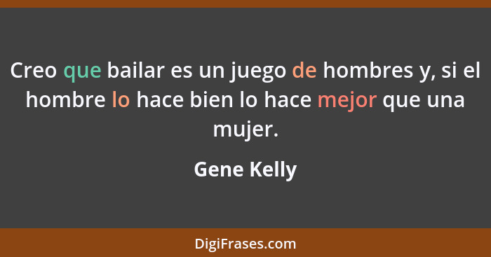Creo que bailar es un juego de hombres y, si el hombre lo hace bien lo hace mejor que una mujer.... - Gene Kelly