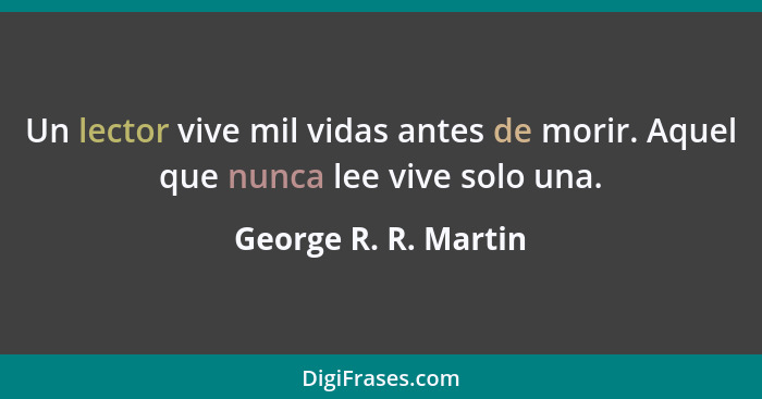 Un lector vive mil vidas antes de morir. Aquel que nunca lee vive solo una.... - George R. R. Martin