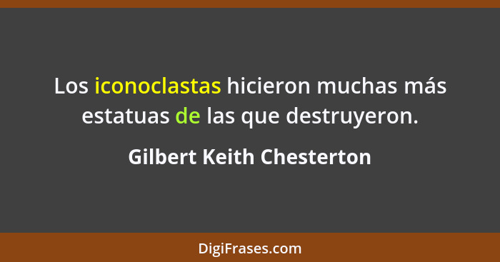 Los iconoclastas hicieron muchas más estatuas de las que destruyeron.... - Gilbert Keith Chesterton