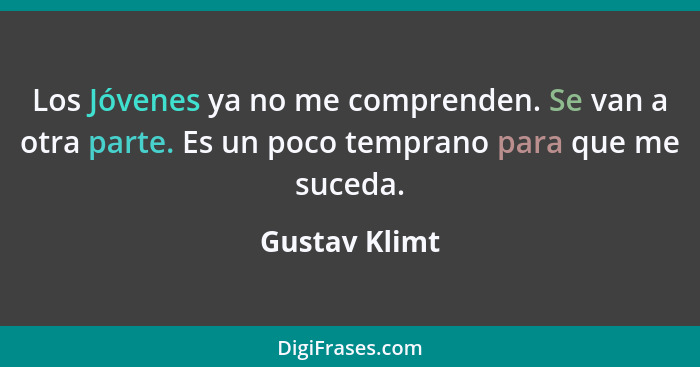 Los Jóvenes ya no me comprenden. Se van a otra parte. Es un poco temprano para que me suceda.... - Gustav Klimt