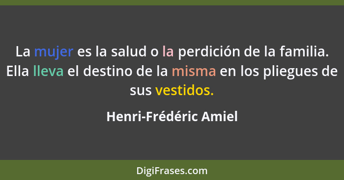 La mujer es la salud o la perdición de la familia. Ella lleva el destino de la misma en los pliegues de sus vestidos.... - Henri-Frédéric Amiel