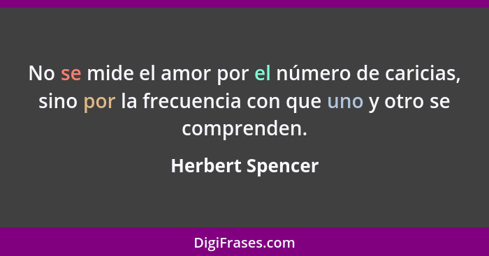 No se mide el amor por el número de caricias, sino por la frecuencia con que uno y otro se comprenden.... - Herbert Spencer