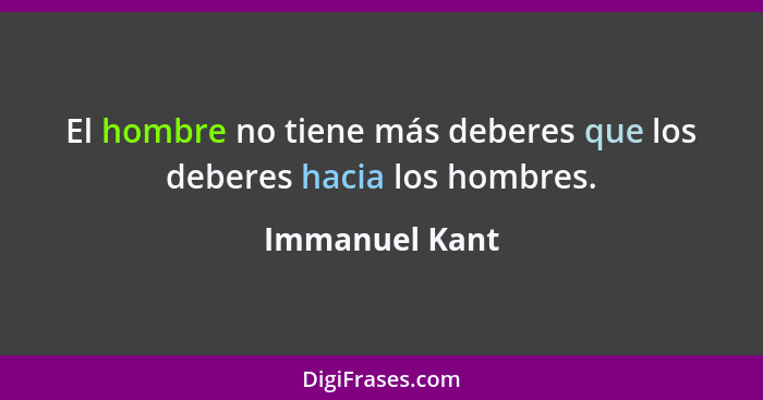 El hombre no tiene más deberes que los deberes hacia los hombres.... - Immanuel Kant