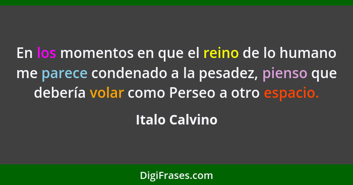 En los momentos en que el reino de lo humano me parece condenado a la pesadez, pienso que debería volar como Perseo a otro espacio.... - Italo Calvino