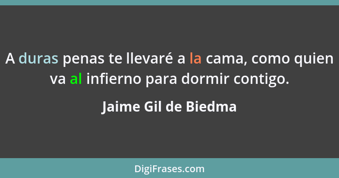 A duras penas te llevaré a la cama, como quien va al infierno para dormir contigo.... - Jaime Gil de Biedma