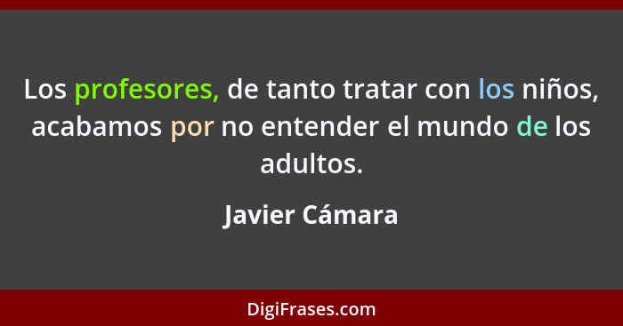 Los profesores, de tanto tratar con los niños, acabamos por no entender el mundo de los adultos.... - Javier Cámara