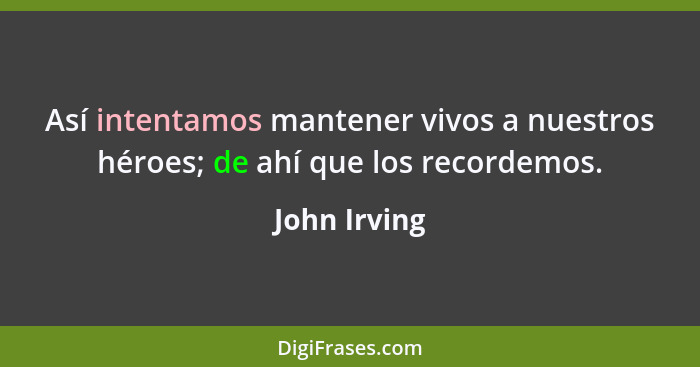 Así intentamos mantener vivos a nuestros héroes; de ahí que los recordemos.... - John Irving