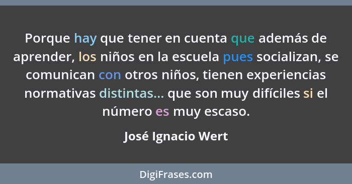 Porque hay que tener en cuenta que además de aprender, los niños en la escuela pues socializan, se comunican con otros niños, tien... - José Ignacio Wert