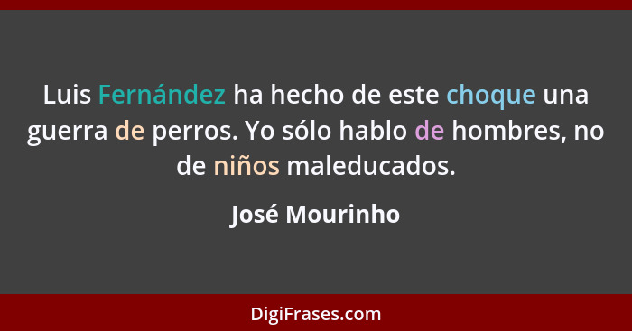 Luis Fernández ha hecho de este choque una guerra de perros. Yo sólo hablo de hombres, no de niños maleducados.... - José Mourinho