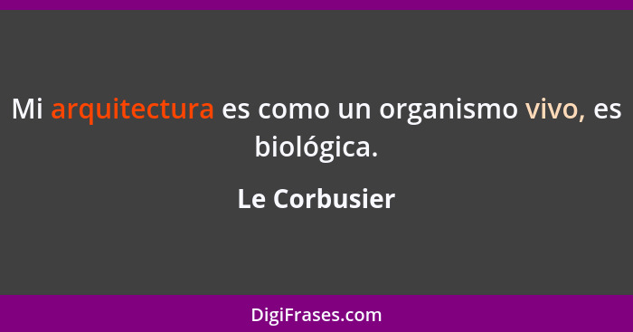 Mi arquitectura es como un organismo vivo, es biológica.... - Le Corbusier