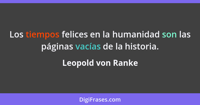 Los tiempos felices en la humanidad son las páginas vacías de la historia.... - Leopold von Ranke