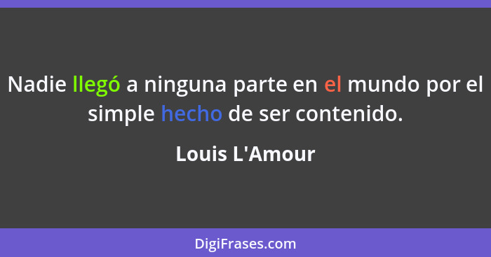 Nadie llegó a ninguna parte en el mundo por el simple hecho de ser contenido.... - Louis L'Amour