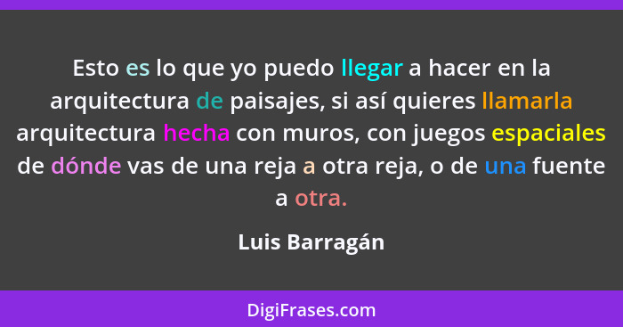 Esto es lo que yo puedo llegar a hacer en la arquitectura de paisajes, si así quieres llamarla arquitectura hecha con muros, con juego... - Luis Barragán