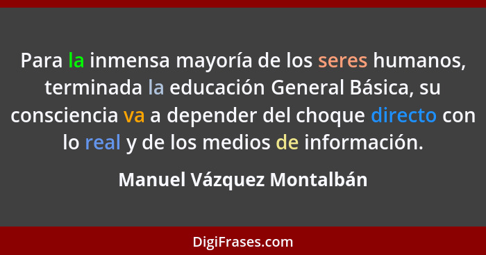 Para la inmensa mayoría de los seres humanos, terminada la educación General Básica, su consciencia va a depender del choqu... - Manuel Vázquez Montalbán