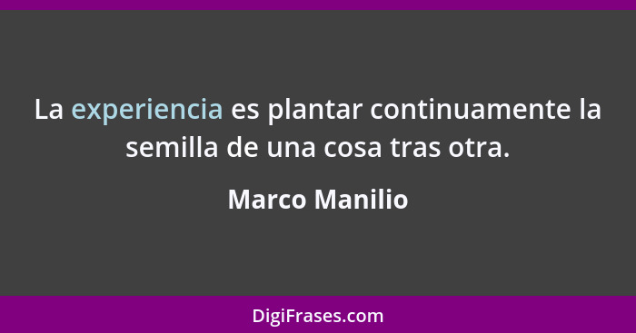 La experiencia es plantar continuamente la semilla de una cosa tras otra.... - Marco Manilio