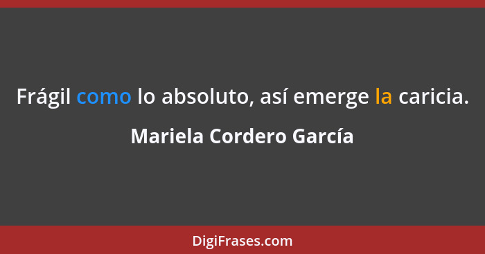 Frágil como lo absoluto, así emerge la caricia.... - Mariela Cordero García