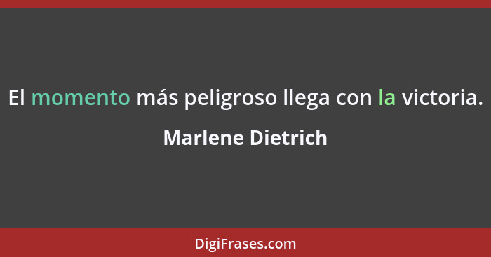 El momento más peligroso llega con la victoria.... - Marlene Dietrich