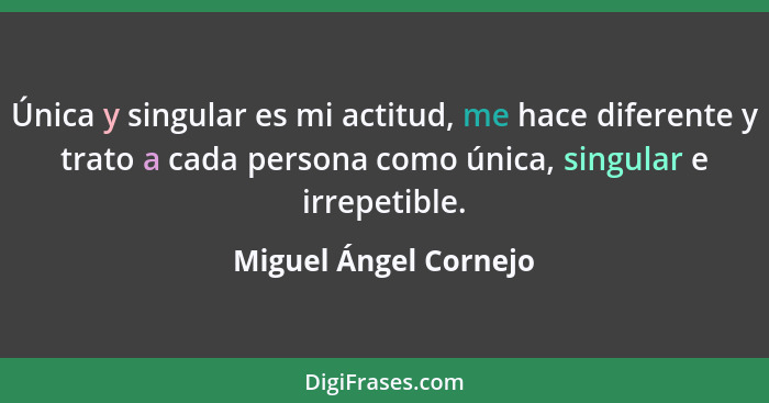 Única y singular es mi actitud, me hace diferente y trato a cada persona como única, singular e irrepetible.... - Miguel Ángel Cornejo
