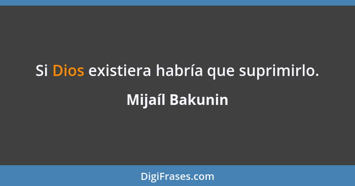 Si Dios existiera habría que suprimirlo.... - Mijaíl Bakunin