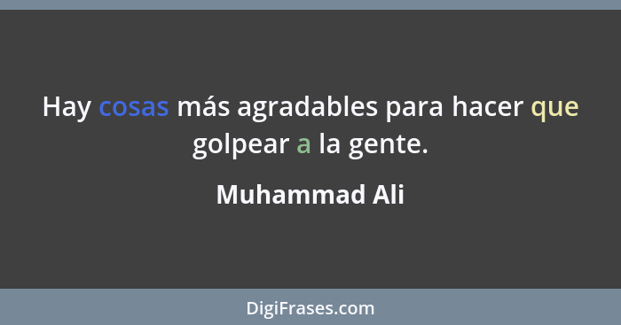 Hay cosas más agradables para hacer que golpear a la gente.... - Muhammad Ali