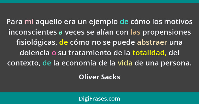 Para mí aquello era un ejemplo de cómo los motivos inconscientes a veces se alían con las propensiones fisiológicas, de cómo no se pued... - Oliver Sacks