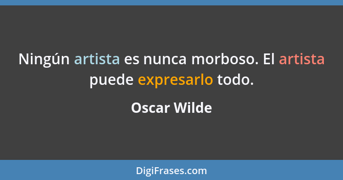 Ningún artista es nunca morboso. El artista puede expresarlo todo.... - Oscar Wilde