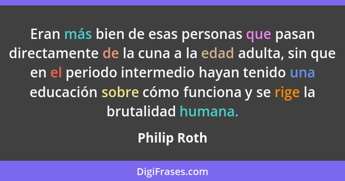 Eran más bien de esas personas que pasan directamente de la cuna a la edad adulta, sin que en el periodo intermedio hayan tenido una edu... - Philip Roth