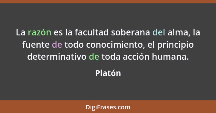 La razón es la facultad soberana del alma, la fuente de todo conocimiento, el principio determinativo de toda acción humana.... - Platón