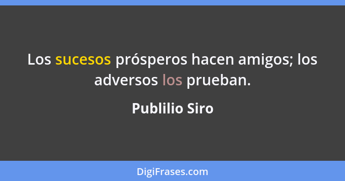 Los sucesos prósperos hacen amigos; los adversos los prueban.... - Publilio Siro