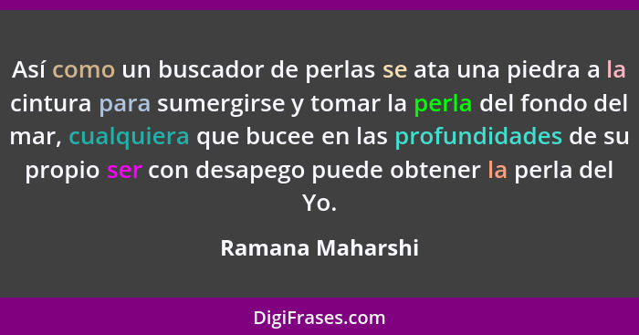 Así como un buscador de perlas se ata una piedra a la cintura para sumergirse y tomar la perla del fondo del mar, cualquiera que buc... - Ramana Maharshi