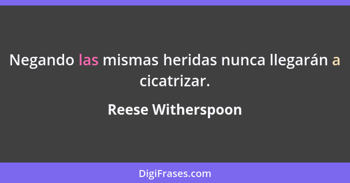 Negando las mismas heridas nunca llegarán a cicatrizar.... - Reese Witherspoon