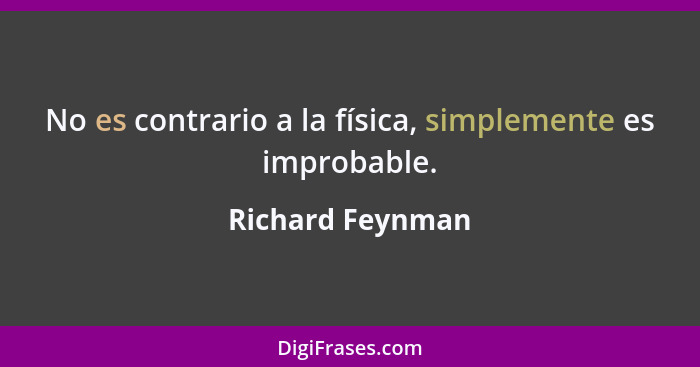 No es contrario a la física, simplemente es improbable.... - Richard Feynman